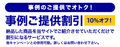 事例ご提供割引10%オフ！納品した商品を当サイトでご紹介させていただくだけで割引になるサービスです。