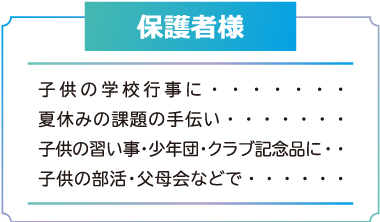 子供の学校行事に・・・・・・・ 夏休みの課題の手伝い・・・・・・・ 子供の習い事・少年団・クラブ記念品に・・ 子供の部活・父母会などで・・・・・・